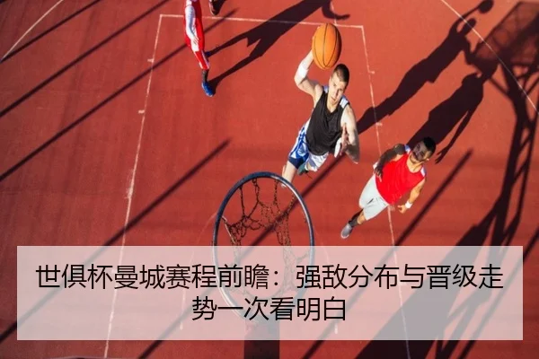 世俱杯曼城赛程前瞻：强敌分布与晋级走势一次看明白（KAIYUN）